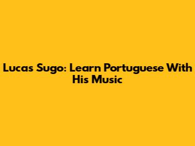 Lucas Sugo: Learn Portuguese With His Music
