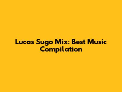 Lucas Sugo Mix: Best Music Compilation