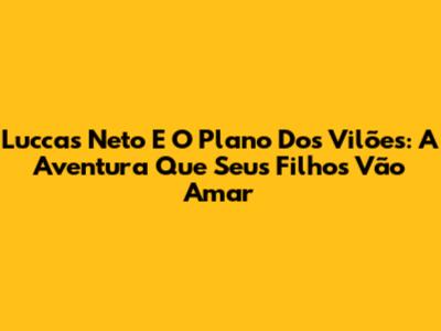 Luccas Neto E O Plano Dos Vilões: A Aventura Que Seus Filhos Vão Amar