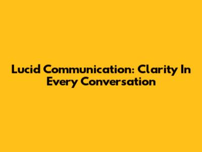 Lucid Communication: Clarity In Every Conversation