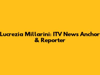 Lucrezia Millarini: ITV News Anchor & Reporter