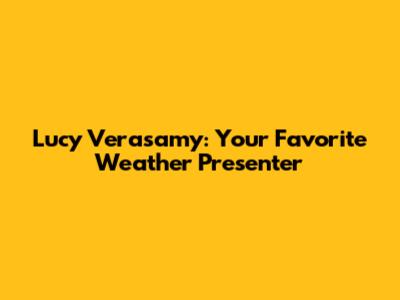 Lucy Verasamy: Your Favorite Weather Presenter