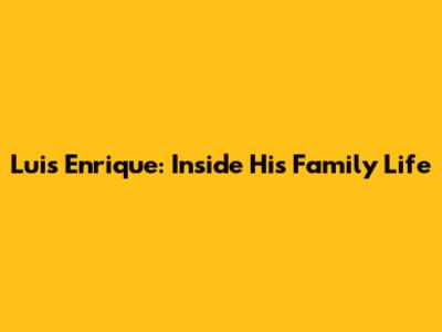 Luis Enrique: Inside His Family Life