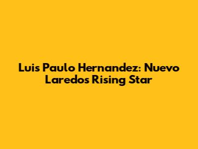 Luis Paulo Hernandez: Nuevo Laredo's Rising Star