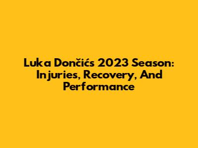 Luka Dončić's 2023 Season: Injuries, Recovery, And Performance