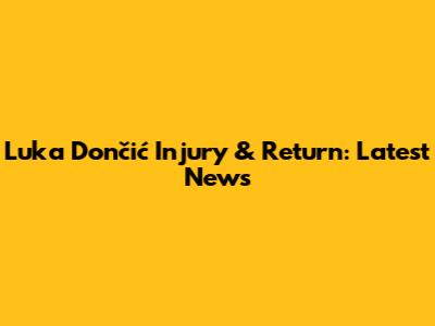 Luka Dončić Injury & Return: Latest News
