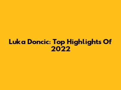Luka Doncic: Top Highlights Of 2022
