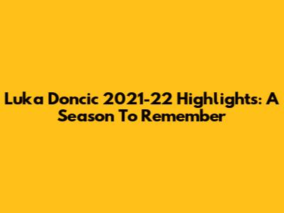 Luka Doncic 2021-22 Highlights: A Season To Remember