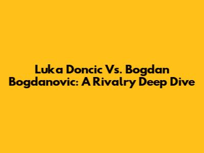 Luka Doncic Vs. Bogdan Bogdanovic: A Rivalry Deep Dive