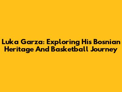 Luka Garza: Exploring His Bosnian Heritage And Basketball Journey
