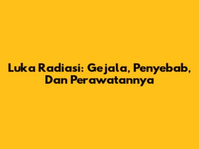 Luka Radiasi: Gejala, Penyebab, Dan Perawatannya