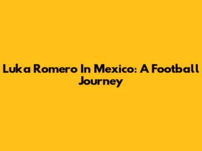 Luka Romero In Mexico: A Football Journey