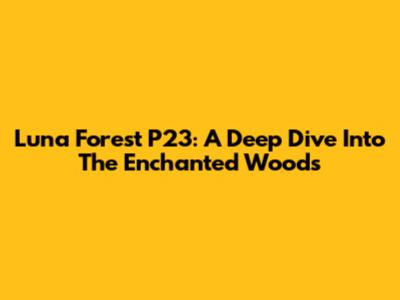 Luna Forest P23: A Deep Dive Into The Enchanted Woods