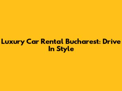 Luxury Car Rental Bucharest: Drive In Style