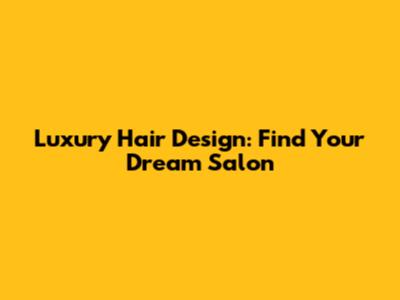 Luxury Hair Design: Find Your Dream Salon