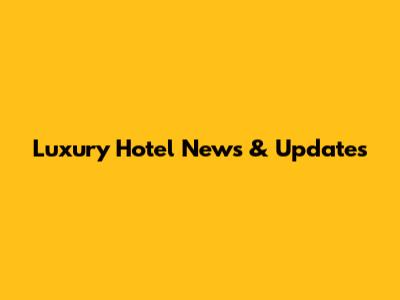 Luxury Hotel News & Updates