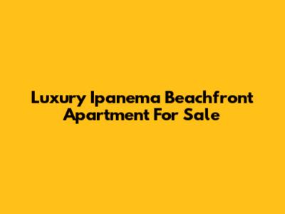 Luxury Ipanema Beachfront Apartment For Sale