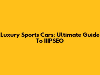 Luxury Sports Cars: Ultimate Guide To IIIPSEO