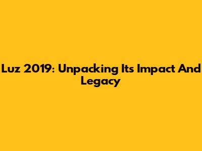 Luz 2019: Unpacking Its Impact And Legacy