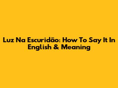 Luz Na Escuridão: How To Say It In English & Meaning