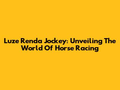 Luze Renda Jockey: Unveiling The World Of Horse Racing