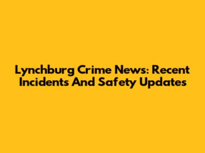 Lynchburg Crime News: Recent Incidents And Safety Updates