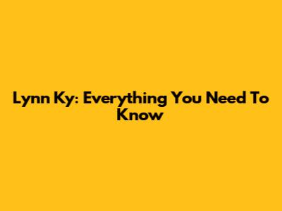 Lynn Ky: Everything You Need To Know