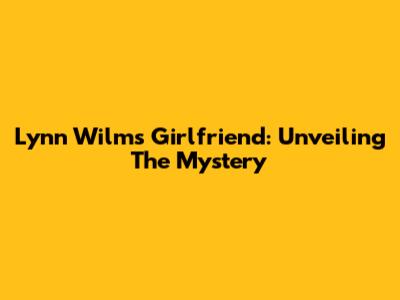 Lynn Wilms' Girlfriend: Unveiling The Mystery