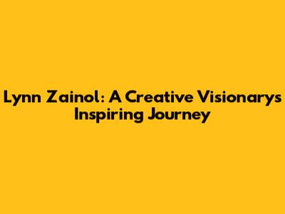 Lynn Zainol: A Creative Visionary's Inspiring Journey