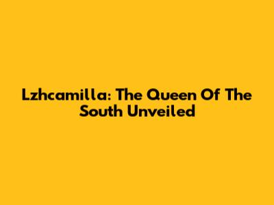 Lzhcamilla: The Queen Of The South Unveiled