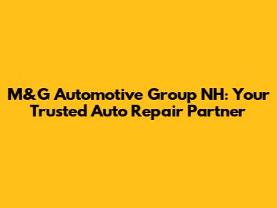 M&G Automotive Group NH: Your Trusted Auto Repair Partner