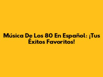 Música De Los 80 En Español: ¡Tus Éxitos Favoritos!