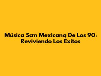 Música Scm Mexicana De Los 90: Reviviendo Los Éxitos