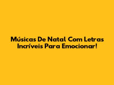 Músicas De Natal Com Letras Incríveis Para Emocionar!