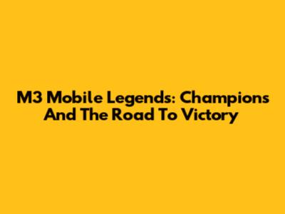 M3 Mobile Legends: Champions And The Road To Victory
