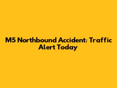M5 Northbound Accident: Traffic Alert Today