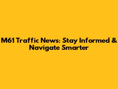 M61 Traffic News: Stay Informed & Navigate Smarter