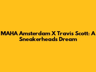 MAHA Amsterdam X Travis Scott: A Sneakerhead's Dream