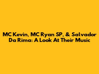 MC Kevin, MC Ryan SP, & Salvador Da Rima: A Look At Their Music
