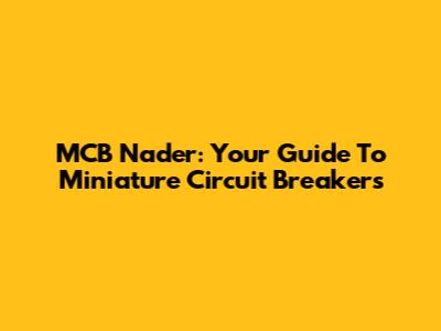 MCB Nader: Your Guide To Miniature Circuit Breakers