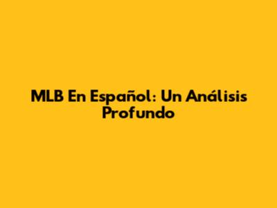 MLB En Español: Un Análisis Profundo