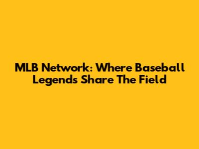 MLB Network: Where Baseball Legends Share The Field