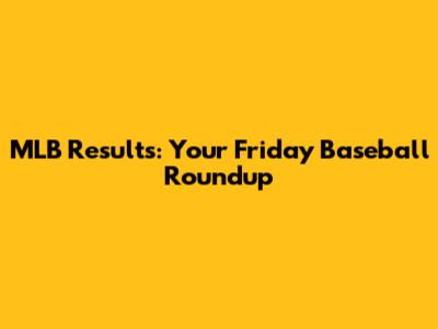 MLB Results: Your Friday Baseball Roundup