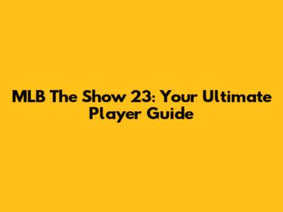 MLB The Show 23: Your Ultimate Player Guide