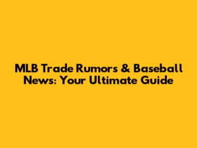 MLB Trade Rumors & Baseball News: Your Ultimate Guide