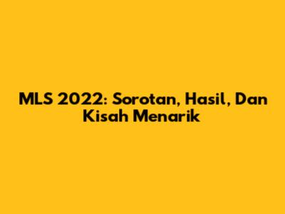 MLS 2022: Sorotan, Hasil, Dan Kisah Menarik