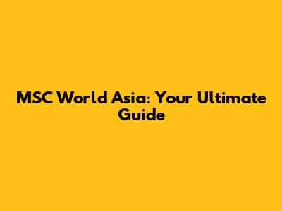MSC World Asia: Your Ultimate Guide