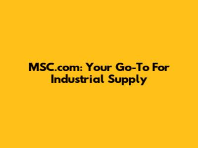 MSC.com: Your Go-To For Industrial Supply