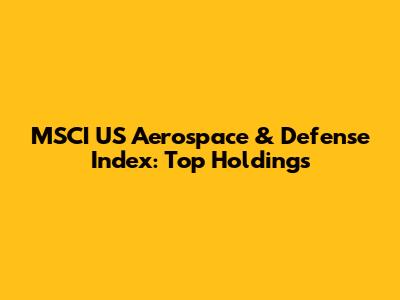 MSCI US Aerospace & Defense Index: Top Holdings