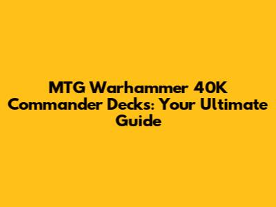 MTG Warhammer 40K Commander Decks: Your Ultimate Guide